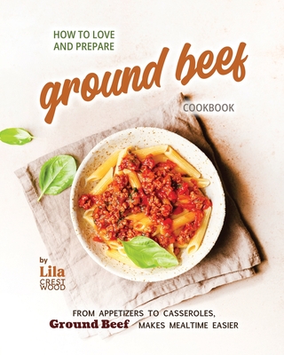 How to Love and Prepare Ground Beef Cookbook: From Appetizers to Casseroles, Ground Beef Makes Mealtime Easier - Crestwood, Lila