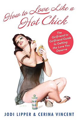 How to Love Like a Hot Chick: The Girlfriend to Girlfriend Guide to Getting the Love You Deserve - Lipper, Jodi, and Vincent, Cerina
