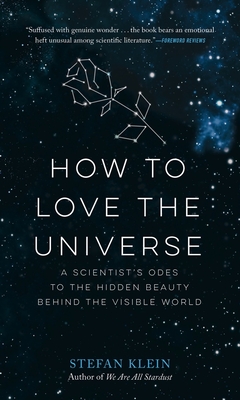 How to Love the Universe: A Scientist's Odes to the Hidden Beauty Behind the Visible World - Klein, Stefan