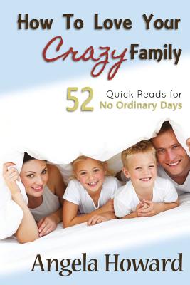 How to Love Your Crazy Family: 52 Quick Reads for No Ordinary Days - Howard, Angela, Dr.
