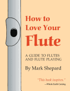 How to Love Your Flute: A Guide to Flutes and Flute Playing, or How to Play the Flute, Choose One, and Care for It, Plus Flute History, Flute Science, Folk Flutes, and More