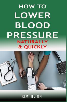 How to Lower Blood Pressure Naturally & Quickly: Powerful Tricks to Deal with Hypertension Using Supplements and Other Natural Remedies - Hilton, Kim