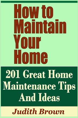 How to Maintain Your Home - 201 Great Home Maintenance Tips and Ideas - Brown, Judith