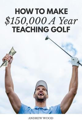 How to Make $150,000 a Year Teaching Golf - Wood, Andrew