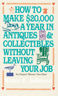 How to Make $20,000 a Year in Antiques and Collectibles Without Leaving Your Job: How to Make $20,000 a Year in Antiques and Collectibles Without Leaving Your Job: An Expert Shows You How