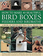 How to Make 40 Beautiful Bird Boxes, Feeders and Birdbaths: Attract Birds to Your Garden by Creating Nesting Sites and Feeding Stations, Illustrated with 380 Photographs