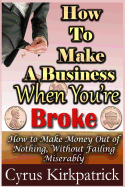 How to Make a Business When You're Broke: How to Make Money Out of Nothing, Without Failing Miserably