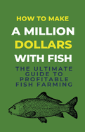 How To Make A Million Dollars With Fish: The Ultimate Guide To Profitable Fish Farming