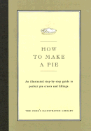 How to Make a Pie: An Illustrated Step-By-Step Guide to Perfect Crusts and Fillings