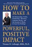 How to Make a Powerful, Positive Impact: On Relationships, Profits, Productivity, Retention, Customer Service, and Job Security. It Works. It Costs You Nothing!
