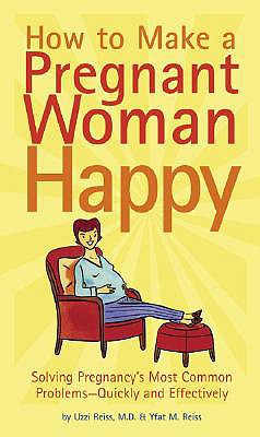 How to Make a Pregnant Woman Happy: Solving Pregnancy's Most Common Problems - Quickly & Effectively - Reiss, Uzzi, and Reiss, Yfat M