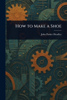 How to Make a Shoe - Headley, John Parker