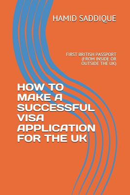 How to Make a Successful Visa Application for the UK: First British Passport (from Inside or Outside the Uk) - Saddique, Hamid