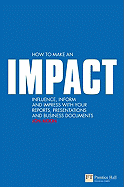 How to Make an Impact: Influence, Inform and Impress with Your Reports, Presentations, Business Documents, Charts and Graphs