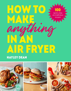 How to Make Anything in an Air Fryer: 100 quick, easy and delicious recipes: THE SUNDAY TIMES BESTSELLER