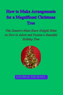 How to Make Arrangements for a Magnificent Christmas Tree: This Season's Must-Know Helpful Hints on How to Adorn and Possess a Beautiful Holiday Tree - Michael, George