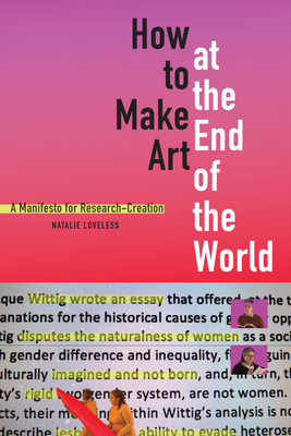 How to Make Art at the End of the World: A Manifesto for Research-Creation - Loveless, Natalie