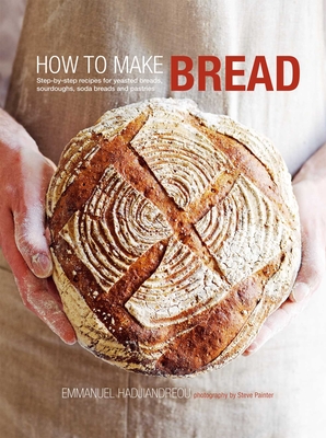 How to Make Bread: Step-By-Step Recipes for Yeasted Breads, Sourdoughs, Soda Breads and Pastries - Hadjiandreou, Emmanuel