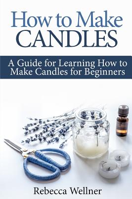 How to Make Candles: A Guide for Learning How to Make Candles for Beginners - Wellner, Rebecca