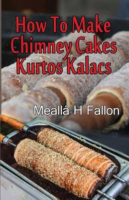How To Make Chimney Cakes: Kurtos Kalacs - Fallon, Mealla H