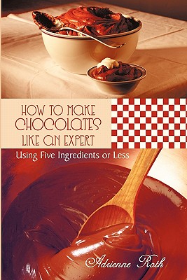 How to Make Chocolates like an Expert: Using Five Ingredients or Less - Roth, Adrienne
