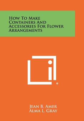 How to Make Containers and Accessories for Flower Arrangements - Amer, Jean B, and Gray, Alma L