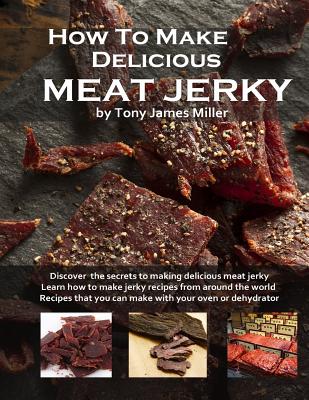 How To Make Delicious Meat Jerky - Miller, Tony James