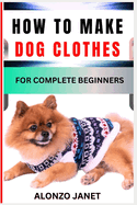 How to Make Dog Clothes for Complete Beginners: Procedural Guide On How To crochets dog clothes, Essential Tools, Techniques, Benefits And Everything Needed To Know.