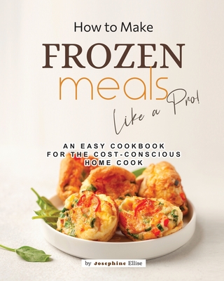 How to Make Frozen Meals Like a Pro!: An Easy Cookbook for the Cost-Conscious Home Cook - Ellise, Josephine