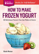 How to Make Frozen Yogurt: 56 Delicious Flavors You Can Make at Home. A Storey BASICS Title