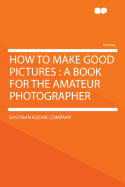 How to Make Good Pictures: A Book for the Amateur Photographer