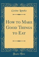 How to Make Good Things to Eat (Classic Reprint)