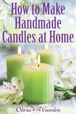 How to Make Handmade Candles at Home: Homemade Candles Book with Candles Recipes. Best Ideas About Candle Making and Candle Crafting (Hand Made Candles Recipes with Essential Oils, Scents, Wax and Beewax) - Garden, Olivia