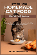 How to Make Homemade Cat Food: A Comprehensive Guide to Preparing Healthy Delicious Meals for Your Cat(Plus 50+ Cat Food Recipes)