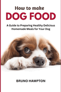 How to Make Homemade Dog Food: A Guide to Making Healthy Nutritious Meals for Your Dog