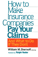 How to Make Insurance Companies Pay Your Claims: And What to Do If They Don't