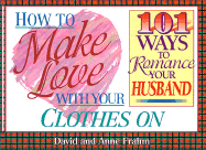 How to Make Love with Your Clothes on: One Hundred One Ways to Romance Your Husband - Frahm, David, and Frahm, Anne