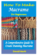 How to Make Macram for Beginners: A Comprehensive Guide To Create Stunning Macram