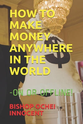 How to Make Money Anywhere in the World: -On or Offline! - Innocent, Bishop Ochei