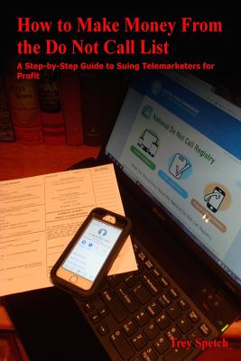 How to Make Money from the Do Not Call List: A Step-By-Step Guide to Suing Telemarketers for Profit - Spetch, Trey