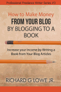 How to Make Money from your Blog by Blogging to a Book: Increase your Income by Writing a Book from your Blog Articles