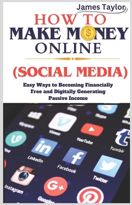 How to Make Money Online (Social Media): Easy Ways To Becoming Financially Free and Digitally Generating Passive Income - Taylor, James