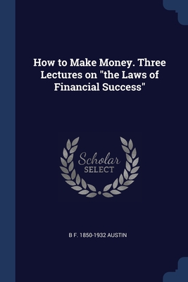 How to Make Money. Three Lectures on "the Laws of Financial Success" - Austin, B F 1850-1932