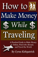 How to Make Money While Traveling: A Practical Guide to Make Money Online, Find Jobs Abroad and Travel the Word