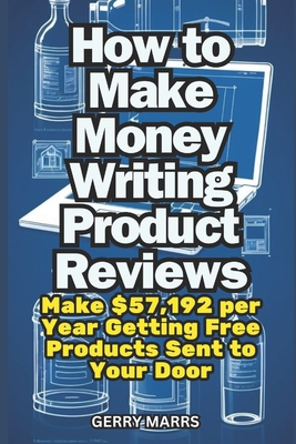 How to Make Money Writing Product Reviews: Make $57,192 per Year Getting Free Products Sent to Your Door - Marrs, Gerry