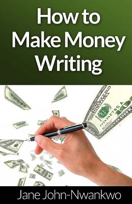 How to Make Money Writing - John-Nwankwo Rn, Msn Jane