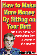 How to Make More Money by Sitting on Your Butt: And Other Contrarian Conclusions from a Lifetime in the Markets