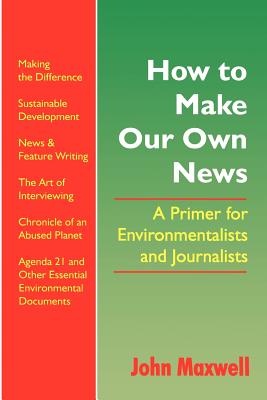 How to Make Our Own News: A Primer for Environmentalists and Journalists - Maxwell, John