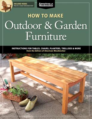 How to Make Outdoor & Garden Furniture: Instructions for Tables, Chairs, Planters, Trellises & More from the Experts at American Woodworker - Johnson, Randy
