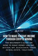 How to Make Passive Income through Crypto Mining: The Beginner's Guide on How to Make Money Online: Bitcoin, NFT, Blockchain, Token in Real Estate, Yield Farm